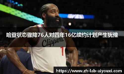 哈登状态骤降76人对四年16亿续约计划产生犹豫