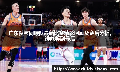 广东队与同曦队最新比赛精彩回顾及赛后分析，谁能笑到最后