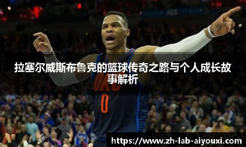 拉塞尔威斯布鲁克的篮球传奇之路与个人成长故事解析