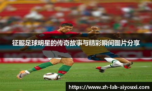 征服足球明星的传奇故事与精彩瞬间图片分享