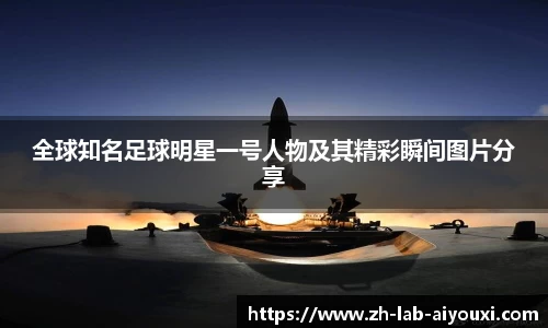 全球知名足球明星一号人物及其精彩瞬间图片分享